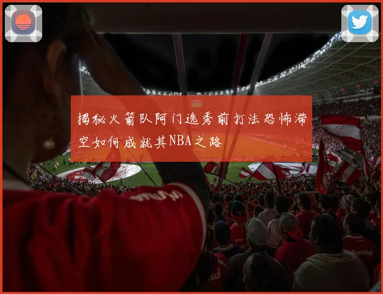 揭秘火箭队阿门选秀前打法恐怖滞空如何成就其NBA之路