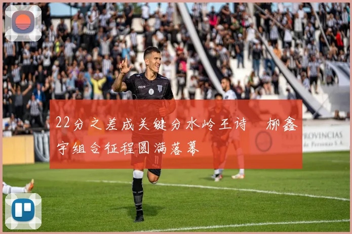 22分之差成关键分水岭王诗玥柳鑫宇组合征程圆满落幕