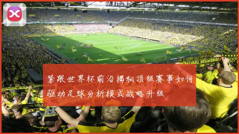 紧跟世界杯前沿揭秘顶级赛事如何驱动足球分析模式战略升级