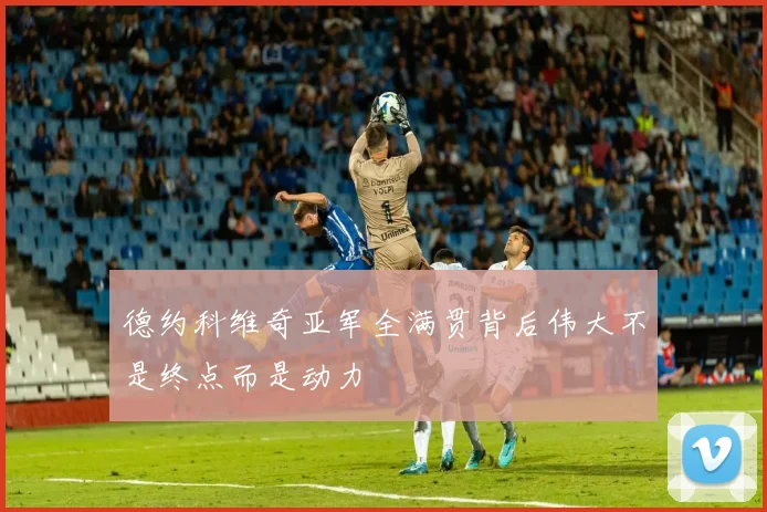 德约科维奇亚军全满贯背后伟大不是终点而是动力