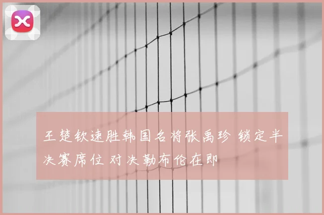 王楚钦速胜韩国名将张禹珍 锁定半决赛席位 对决勒布伦在即