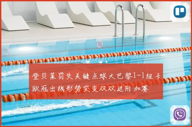 登贝莱罚失关键点球大巴黎1-1纽卡欧冠出线形势突变双双进附加赛