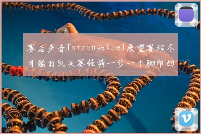 赛后声音Tarzan和Kael展望赛程尽可能打到决赛强调一步一个脚印的重要性