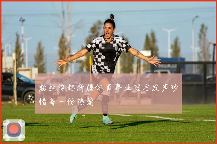 粉丝撑起新疆体育事业官方发声珍惜每一份热爱