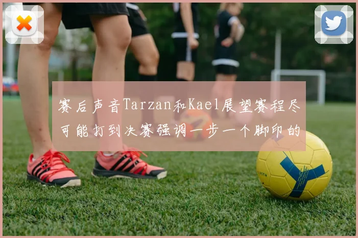 赛后声音Tarzan和Kael展望赛程尽可能打到决赛强调一步一个脚印的重要性