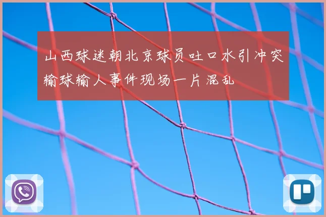 山西球迷朝北京球员吐口水引冲突输球输人事件现场一片混乱