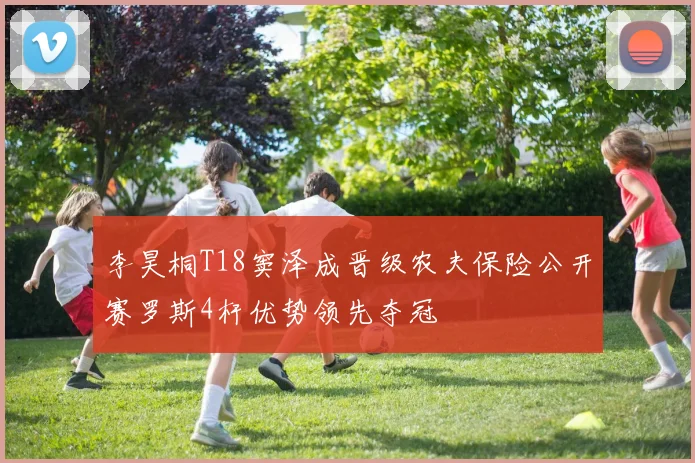 李昊桐T18窦泽成晋级农夫保险公开赛罗斯4杆优势领先夺冠