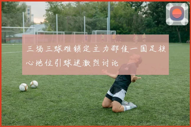 三场三球难锁定主力邵佳一国足核心地位引球迷激烈讨论