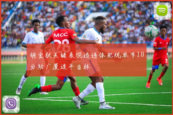 胡金秋关键表现造违体犯规单节10分助广厦追平吉林
