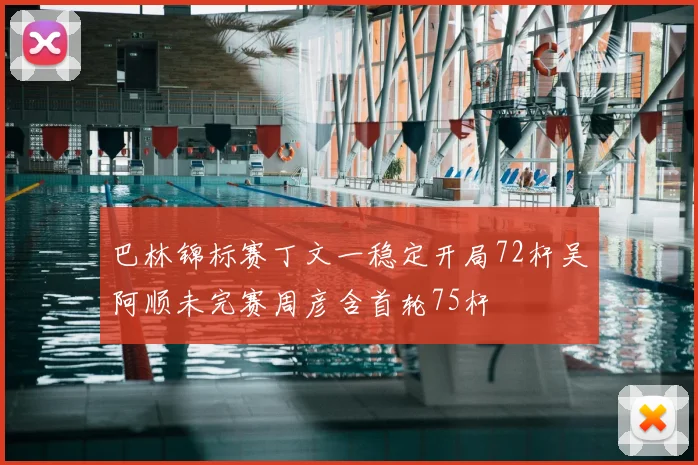 巴林锦标赛丁文一稳定开局72杆吴阿顺未完赛周彦含首轮75杆