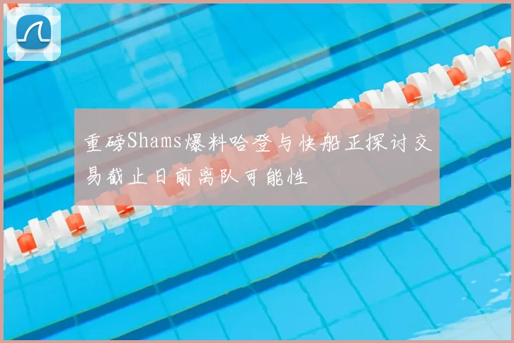 重磅Shams爆料哈登与快船正探讨交易截止日前离队可能性