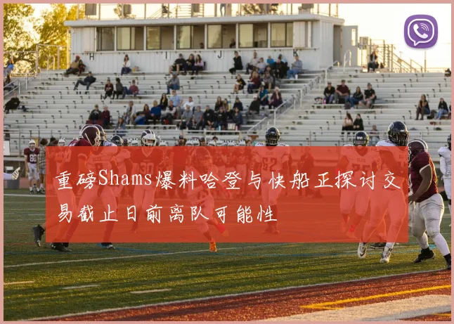 重磅Shams爆料哈登与快船正探讨交易截止日前离队可能性