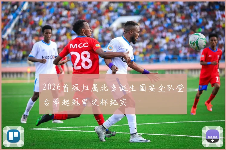 2026首冠归属北京诞生国安全队登台举起冠军奖杯纪实
