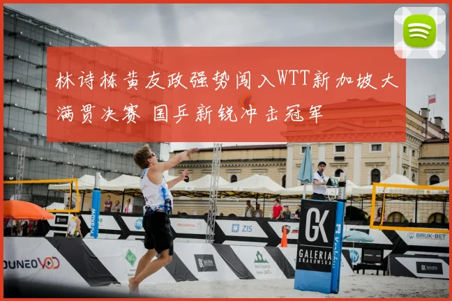 林诗栋黄友政强势闯入WTT新加坡大满贯决赛 国乒新锐冲击冠军