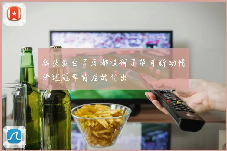我头发白了牙都咬碎了范可新动情讲述冠军背后的付出
