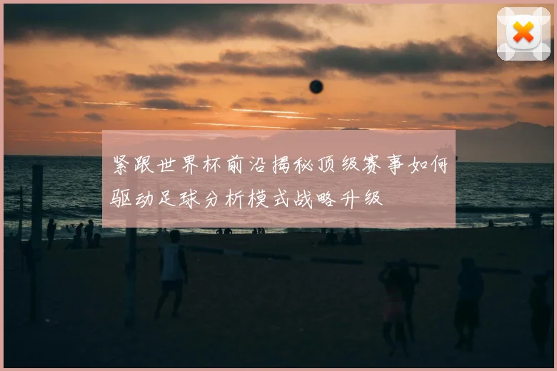 紧跟世界杯前沿揭秘顶级赛事如何驱动足球分析模式战略升级