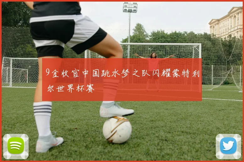 9金收官中国跳水梦之队闪耀蒙特利尔世界杯赛