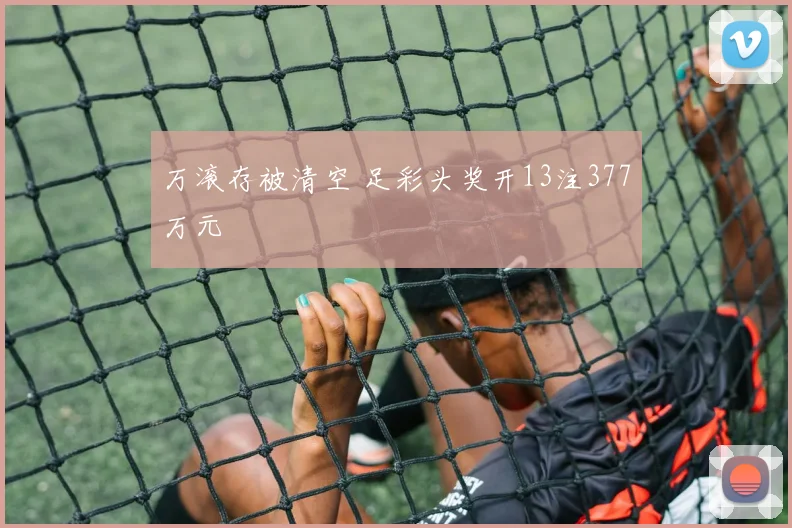 万滚存被清空 足彩头奖开13注377万元
