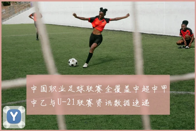 中国职业足球联赛全覆盖中超中甲中乙与U-21联赛资讯数据速递
