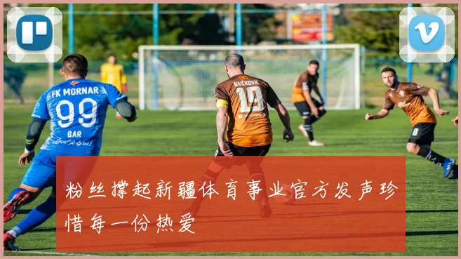 粉丝撑起新疆体育事业官方发声珍惜每一份热爱